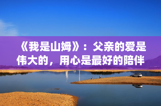 《我是山姆》：父亲的爱是伟大的，用心是最好的陪伴(我是山姆演员表)