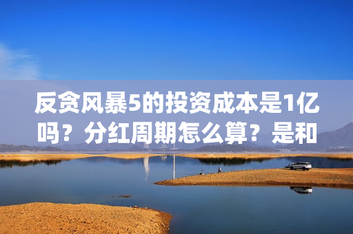 反贪风暴5的投资成本是1亿吗？分红周期怎么算？是和出品公司直签吗？(反贪风暴5能投吗)