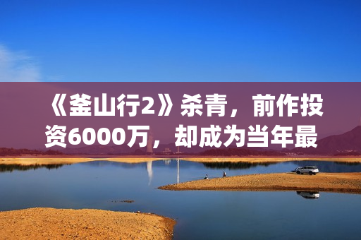 《釜山行2》杀青，前作投资6000万，却成为当年最高票房电影(釜山行2害怕吗)