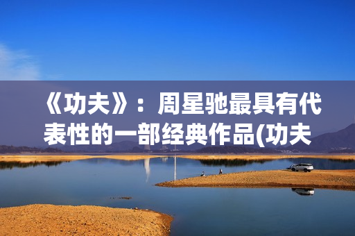《功夫》：周星驰最具有代表性的一部经典作品(功夫周星驰)