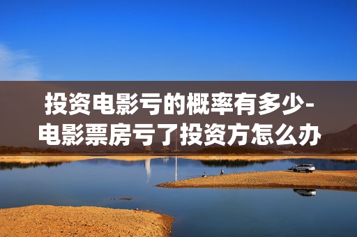 投资电影亏的概率有多少-电影票房亏了投资方怎么办(投资电影亏了)