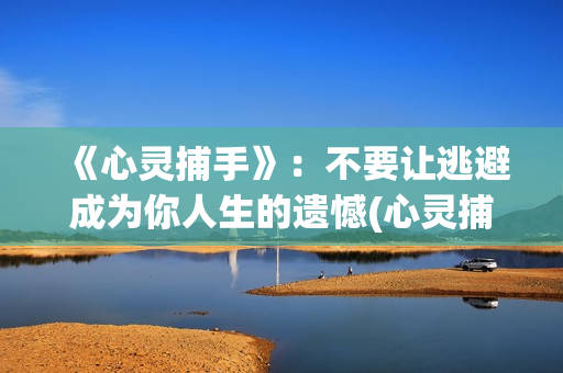 《心灵捕手》：不要让逃避成为你人生的遗憾(心灵捕手讲的什么故事)