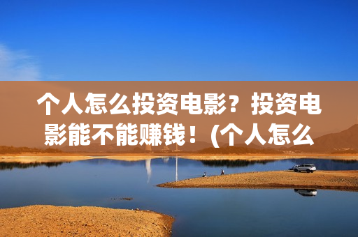 个人怎么投资电影？投资电影能不能赚钱！(个人怎么投资电视剧)