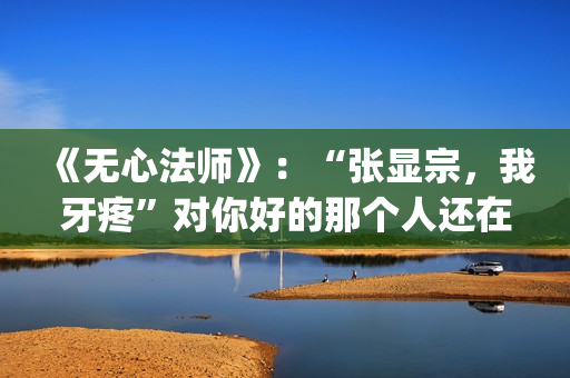 《无心法师》：“张显宗，我牙疼”对你好的那个人还在吗？(无心法师 电视剧)