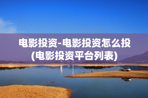 电影投资-电影投资怎么投(电影投资平台列表)