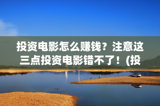 投资电影怎么赚钱？注意这三点投资电影错不了！(投资电影如何赚钱)