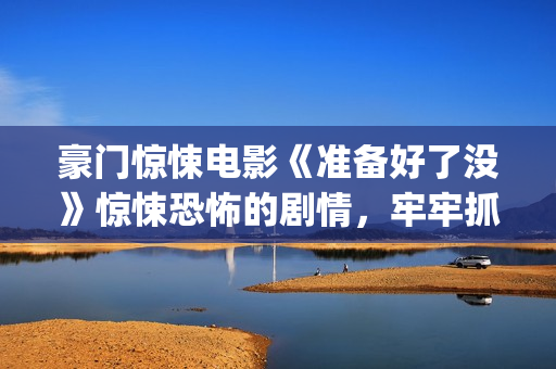 豪门惊悚电影《准备好了没》惊悚恐怖的剧情，牢牢抓紧了观众的心(豪门惊梦豆瓣评分)