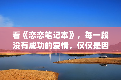 看《恋恋笔记本》，每一段没有成功的爱情，仅仅是因为不够爱(恋恋笔记本讲的是什么故事)
