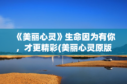 《美丽心灵》生命因为有你，才更精彩(美丽心灵原版)