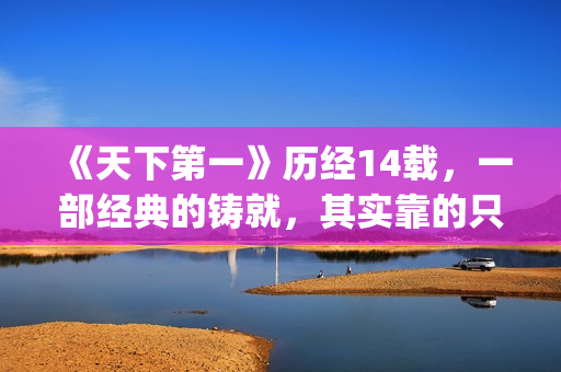 《天下第一》历经14载，一部经典的铸就，其实靠的只是这些！(天下第一黹)
