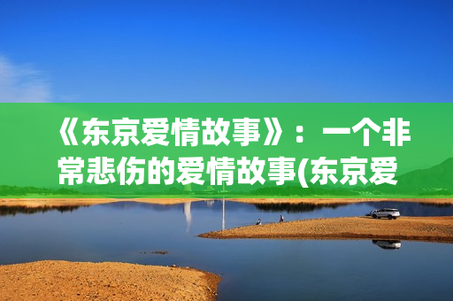 《东京爱情故事》：一个非常悲伤的爱情故事(东京爱情故事三上最后跟谁在一起)