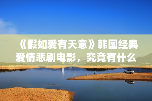《假如爱有天意》韩国经典爱情悲剧电影，究竟有什么魔力？(假如爱有天意 电影)