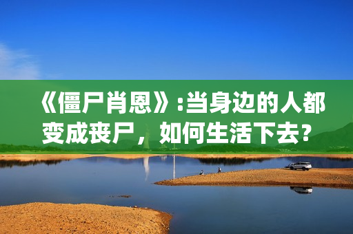 《僵尸肖恩》:当身边的人都变成丧尸，如何生活下去？(僵尸肖恩国语免费观看)
