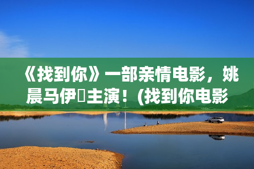 《找到你》一部亲情电影，姚晨马伊琍主演！(找到你电影2021)
