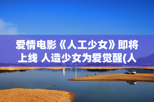 爱情电影《人工少女》即将上线 人造少女为爱觉醒(人工生命电影)