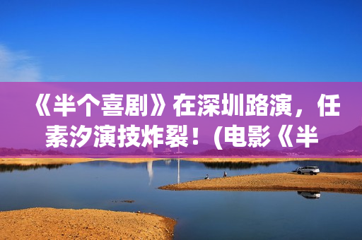 《半个喜剧》在深圳路演，任素汐演技炸裂！(电影《半个喜剧》)
