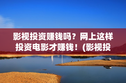 影视投资赚钱吗？网上这样投资电影才赚钱！(影视投资好做吗)
