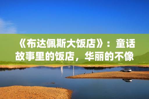 《布达佩斯大饭店》：童话故事里的饭店，华丽的不像话！(布达佩斯大饭店 电影)