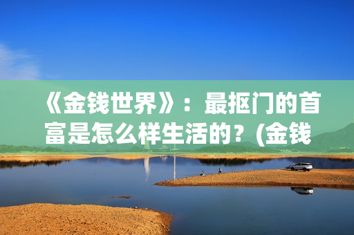 《金钱世界》：最抠门的首富是怎么样生活的？(金钱世界TXT下载)