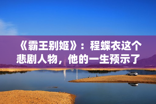 《霸王别姬》：程蝶衣这个悲剧人物，他的一生预示了什么？(霸王别姬的霸王指的是)