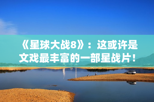 《星球大战8》：这或许是文戏最丰富的一部星战片！(星球大战8最后的绝地武士)