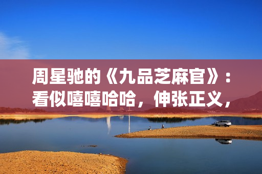 周星驰的《九品芝麻官》：看似嘻嘻哈哈，伸张正义，实则悲剧收场(周星驰的九品芝麻官)