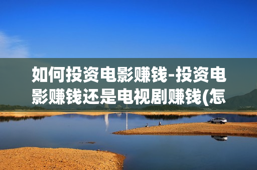 如何投资电影赚钱-投资电影赚钱还是电视剧赚钱(怎样才能投资电影)