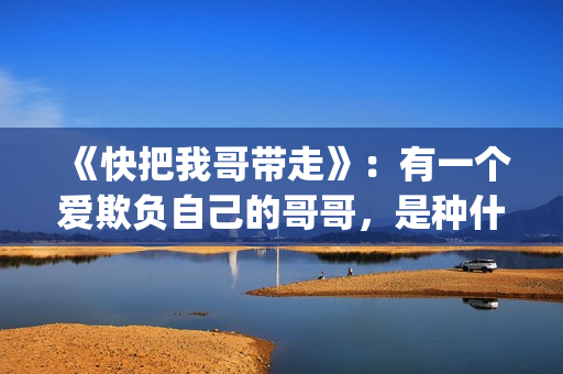 《快把我哥带走》：有一个爱欺负自己的哥哥，是种什么体验？(《快把我哥带走》完整版在线观看)