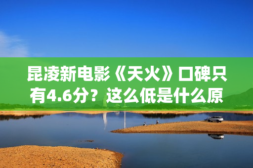 昆凌新电影《天火》口碑只有4.6分？这么低是什么原因？(昆凌新剧)