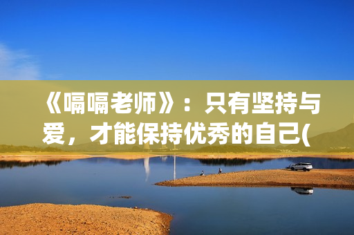 《嗝嗝老师》：只有坚持与爱，才能保持优秀的自己(嗝嗝老师电影中文版)