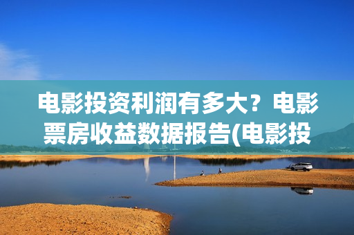 电影投资利润有多大？电影票房收益数据报告(电影投资到底有多暴利)