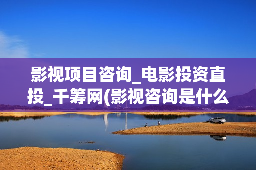影视项目咨询_电影投资直投_千筹网(影视咨询是什么意思)