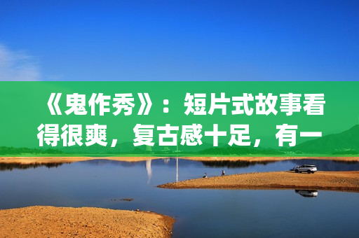 《鬼作秀》：短片式故事看得很爽，复古感十足，有一种怀旧的感觉(鬼作秀百度百科)