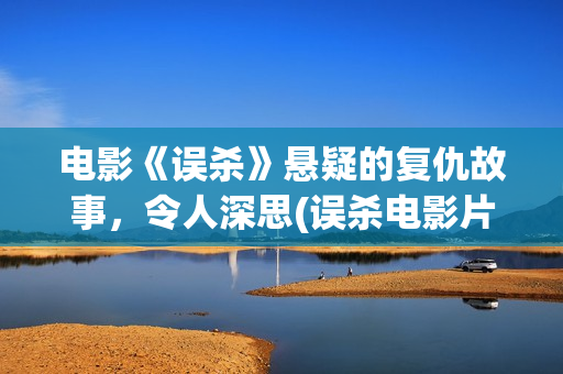 电影《误杀》悬疑的复仇故事，令人深思(误杀电影片段视频)