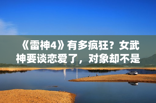 《雷神4》有多疯狂？女武神要谈恋爱了，对象却不是男的(雷神4有吗)