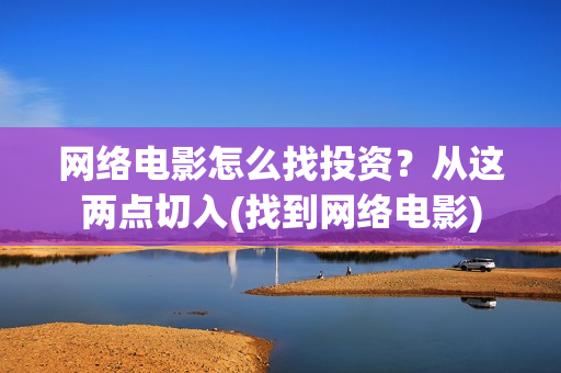 网络电影怎么找投资？从这两点切入(找到网络电影)