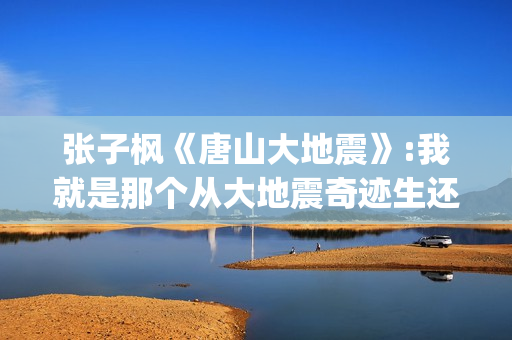 张子枫《唐山大地震》:我就是那个从大地震奇迹生还的女孩(张子枫出演唐山大地震)