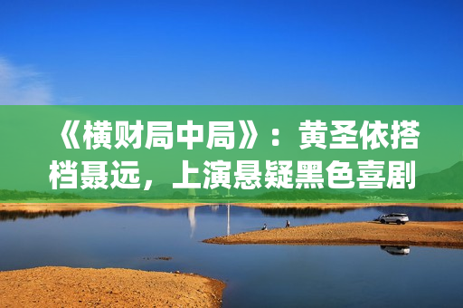 《横财局中局》：黄圣依搭档聂远，上演悬疑黑色喜剧片！(横财局中局免费观看完整版)