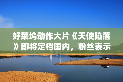 好莱坞动作大片《天使陷落》即将定档国内，粉丝表示非常期待！(2025好莱坞动作大片)
