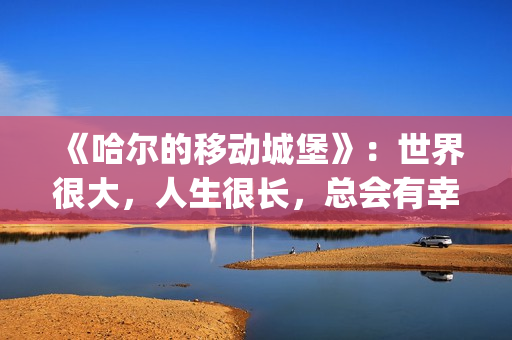 《哈尔的移动城堡》：世界很大，人生很长，总会有幸福的爱情(哈尔的移动城堡 电影)