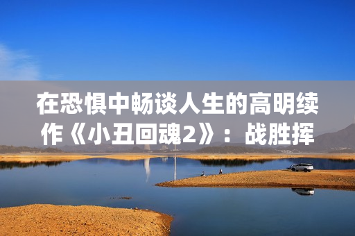 在恐惧中畅谈人生的高明续作《小丑回魂2》：战胜挥之不去的梦魇(处在恐惧中)