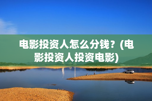 电影投资人怎么分钱？(电影投资人投资电影)