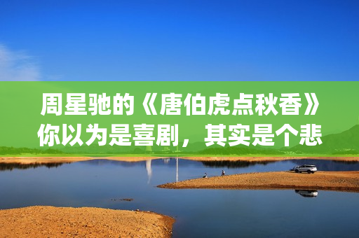 周星驰的《唐伯虎点秋香》你以为是喜剧，其实是个悲剧！(周星驰唐伯虎演员表)