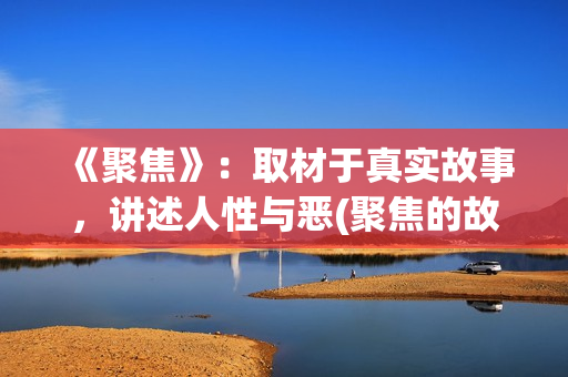 《聚焦》：取材于真实故事，讲述人性与恶(聚焦的故事原型)