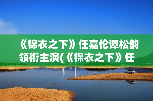 《锦衣之下》任嘉伦谭松韵领衔主演(《锦衣之下》任嘉伦电视剧免费观看)
