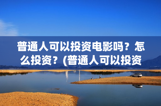 普通人可以投资电影吗？怎么投资？(普通人可以投资充电桩吗)