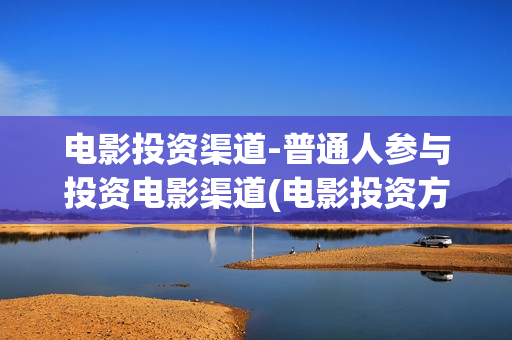 电影投资渠道-普通人参与投资电影渠道(电影投资方怎么赚钱)