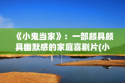 《小鬼当家》:一部颇具颇具幽默感的家庭喜剧片(小鬼当家男主角现状) 《小鬼当家》:一部颇具颇具幽默感的家庭喜剧片(小鬼当家男主角现状)