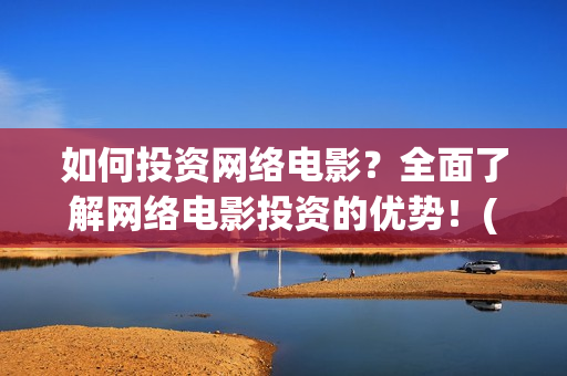 如何投资网络电影？全面了解网络电影投资的优势！(网络投资怎么赚钱)