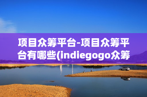 项目众筹平台-项目众筹平台有哪些(indiegogo众筹网站)